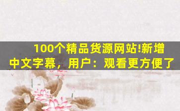 100个精品货源网站!新增中文字幕，用户：观看更方便了