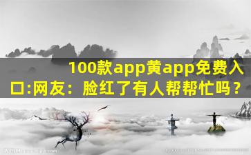 100款app黄app免费入口:网友：脸红了有人帮帮忙吗？