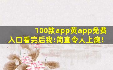100款app黄app免费入口看完后我:简直令人上瘾！