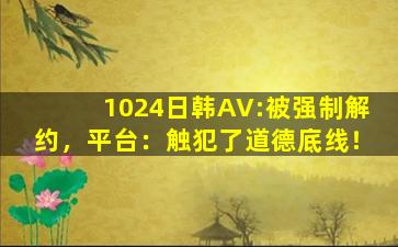 1024日韩AV:被强制解约，平台：触犯了道德底线！