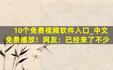 10个免费视频软件入口_中文免费播放！网友：已经来了不少