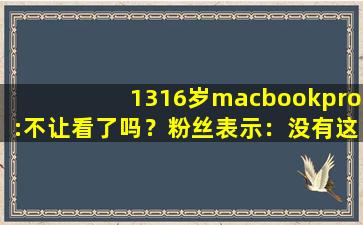 1316岁macbookpro:不让看了吗？粉丝表示：没有这回事！,美国无人区51区