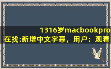 1316岁macbookpro在找:新增中文字幕，用户：观看更方便了
