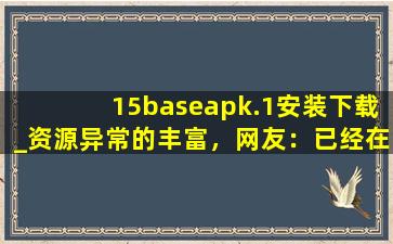 15baseapk.1安装下载_资源异常的丰富，网友：已经在看了!cc