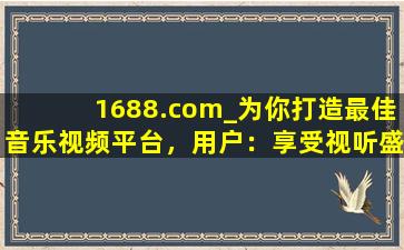 1688.com_为你打造最佳音乐视频平台，用户：享受视听盛宴！