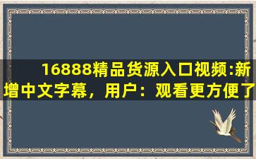16888精品货源入口视频:新增中文字幕，用户：观看更方便了