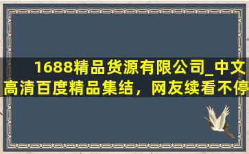 1688精品货源有限公司_中文高清百度精品集结，网友续看不停！