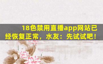 18色禁用直播app网站已经恢复正常，水友：先试试吧！