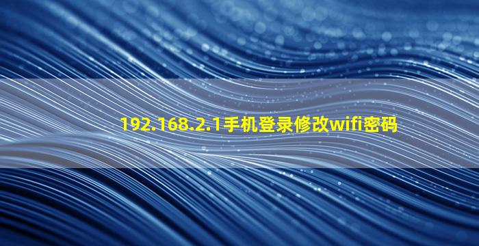 192.168.2.1手机登录修改wifi密码