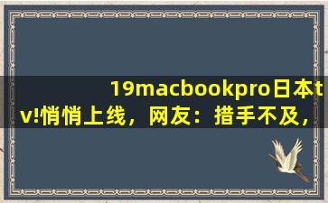 19macbookpro日本tv!悄悄上线，网友：措手不及，来迟了,亚马逊日本站入口