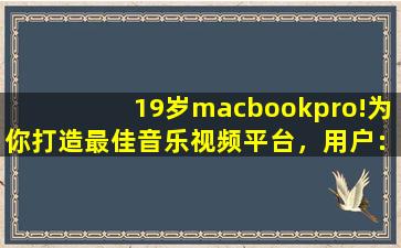 19岁macbookpro!为你打造最佳音乐视频平台，用户：享受视听盛宴！