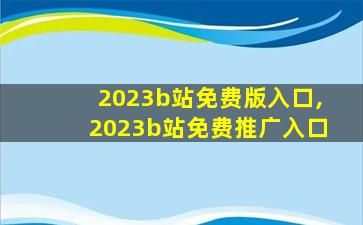 2023b站免费版入口,2023b站免费推广入口