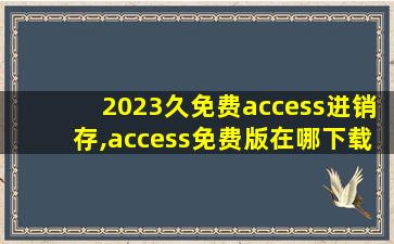 2023久免费access进销存,access免费版在哪下载