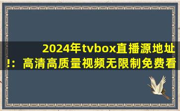2024年tvbox直播源地址!：高清高质量视频无限制免费看！