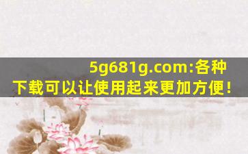 5g681g.com:各种下载可以让使用起来更加方便！