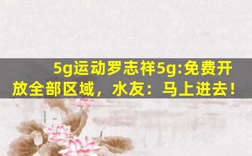 5g运动罗志祥5g:免费开放全部区域，水友：马上进去！