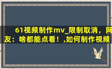 61视频制作mv_限制取消，网友：啥都能点看！,如何制作视频短片mv