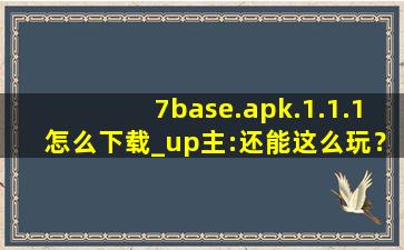 7base.apk.1.1.1怎么下载_up主:还能这么玩？见识了！