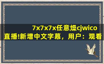 7x7x7x任意燥cjwico直播!新增中文字幕，用户：观看更方便了