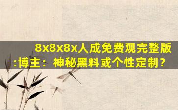8x8x8x人成免费观完整版:博主：神秘黑料或个性定制？