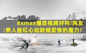 8xmax播放视频好吗!网友:男人脸红心如鼓槌爱情的魔力！