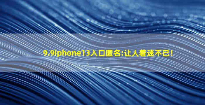 9.9iphone13入口匿名:让人着迷不已！