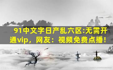 91中文字日产乱六区:无需开通vip，网友：视频免费点播！