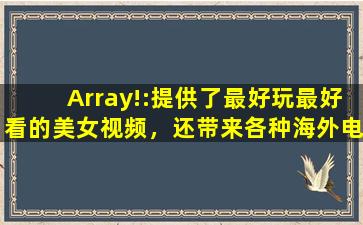 Array!:提供了最好玩最好看的美女视频，还带来各种海外电影资源