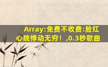Array:免费不收费:脸红心跳悸动无穷！,0.3秒歌曲