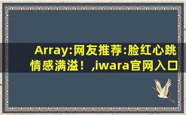 Array:网友推荐:脸红心跳情感满溢！,iwara官网入口