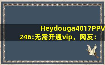Heydouga4017PPV246:无需开通vip，网友：视频免费点播！
