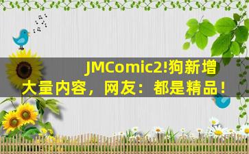 JMComic2!狗新增大量内容，网友：都是精品！