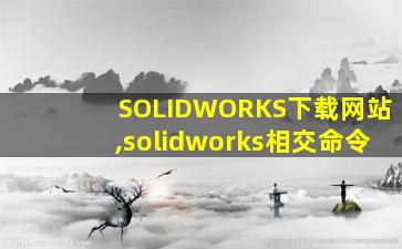 SOLIDWORKS下载网站,solidworks相交命令