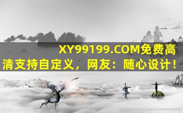XY99199.COM免费高清支持自定义，网友：随心设计！