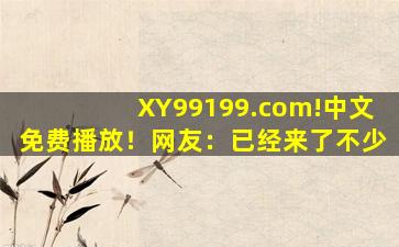 XY99199.com!中文免费播放！网友：已经来了不少