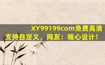 XY99199com免费高清支持自定义，网友：随心设计！