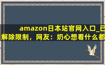amazon日本站官网入口_已解除限制，网友：奶心想看什么都能实现！