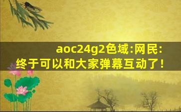 aoc24g2色域:网民:终于可以和大家弹幕互动了！