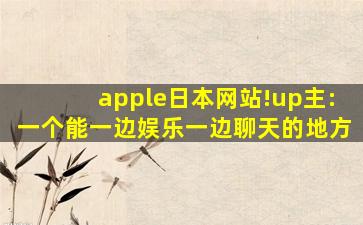apple日本网站!up主:一个能一边娱乐一边聊天的地方