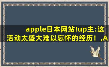 apple日本网站!up主:这活动太盛大难以忘怀的经历！,APPLE日本