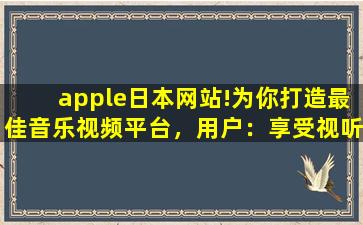 apple日本网站!为你打造最佳音乐视频平台，用户：享受视听盛宴！