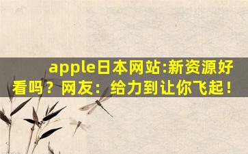 apple日本网站:新资源好看吗？网友：给力到让你飞起！