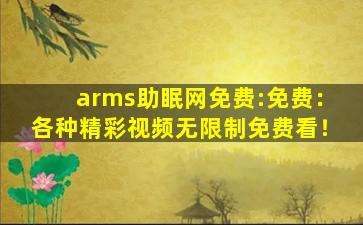 arms助眠网免费:免费：各种精彩视频无限制免费看！