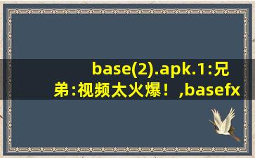 base(2).apk.1:兄弟:视频太火爆！,basefx快黄了