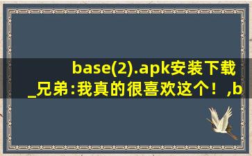 base(2).apk安装下载_兄弟:我真的很喜欢这个！,baseapk安装下载