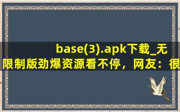base(3).apk下载_无限制版劲爆资源看不停，网友：很适合夜间观看！