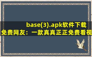 base(3).apk软件下载免费网友：一款真真正正免费看视频的软件,baseapk怎么安装