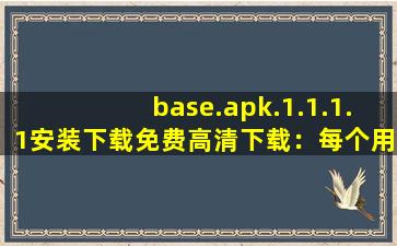 base.apk.1.1.1.1安装下载免费高清下载：每个用过的用户都说好！,baseapk是什么软件