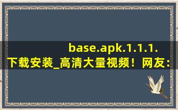 base.apk.1.1.1.下载安装_高清大量视频！网友：质量很高