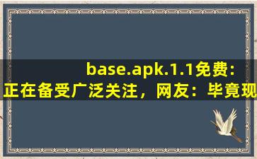 base.apk.1.1免费:正在备受广泛关注，网友：毕竟现在爆火嘛！,baseapk怎么安装